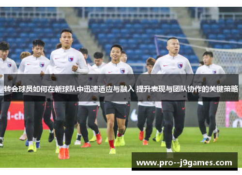 转会球员如何在新球队中迅速适应与融入 提升表现与团队协作的关键策略