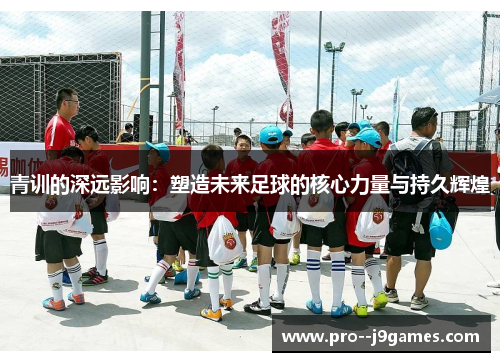 青训的深远影响：塑造未来足球的核心力量与持久辉煌