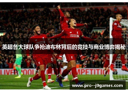 英超各大球队争抢迪布林背后的竞技与商业博弈揭秘