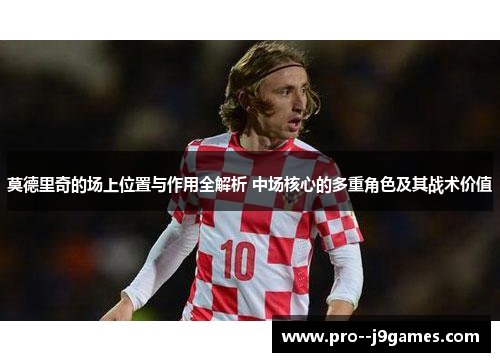 莫德里奇的场上位置与作用全解析 中场核心的多重角色及其战术价值
