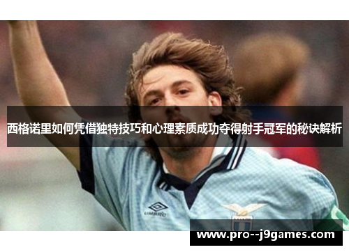 西格诺里如何凭借独特技巧和心理素质成功夺得射手冠军的秘诀解析