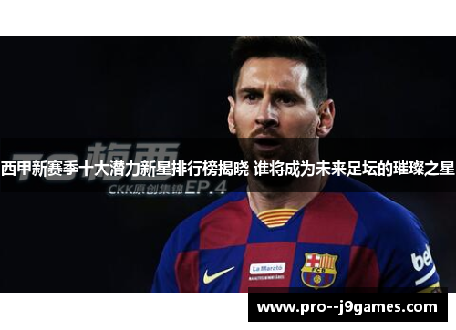 西甲新赛季十大潜力新星排行榜揭晓 谁将成为未来足坛的璀璨之星