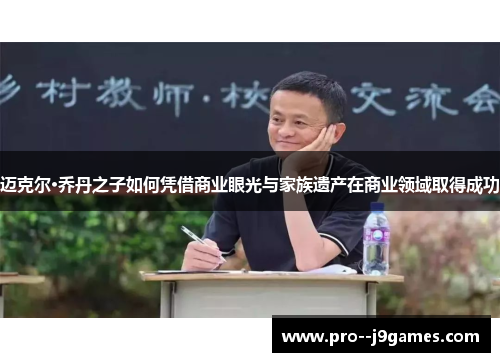 迈克尔·乔丹之子如何凭借商业眼光与家族遗产在商业领域取得成功