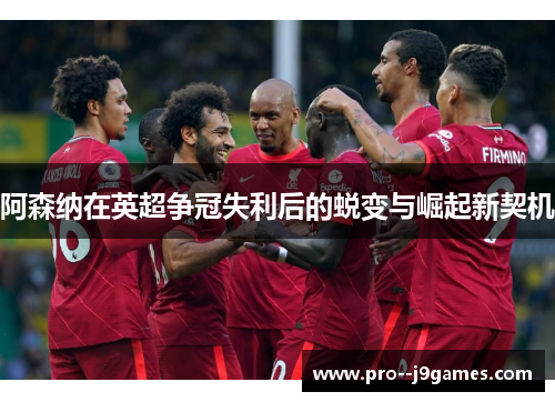 阿森纳在英超争冠失利后的蜕变与崛起新契机