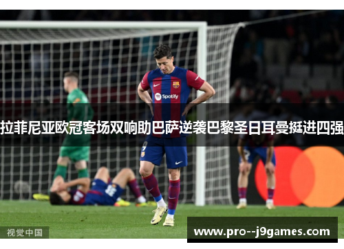 拉菲尼亚欧冠客场双响助巴萨逆袭巴黎圣日耳曼挺进四强